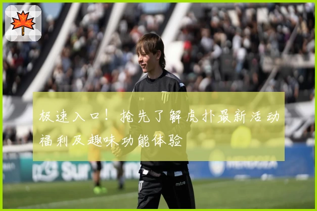 极速入口！抢先了解虎扑最新活动福利及趣味功能体验