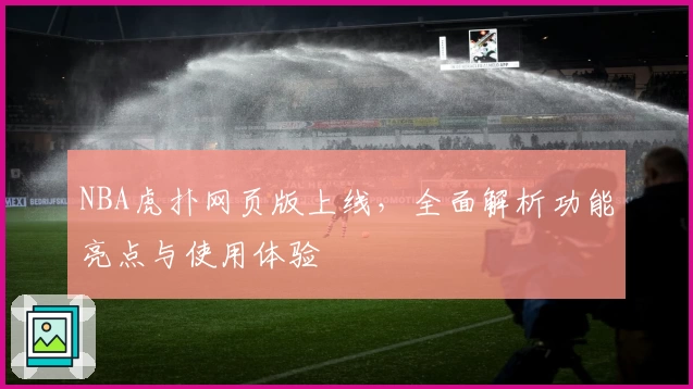 NBA虎扑网页版上线，全面解析功能亮点与使用体验