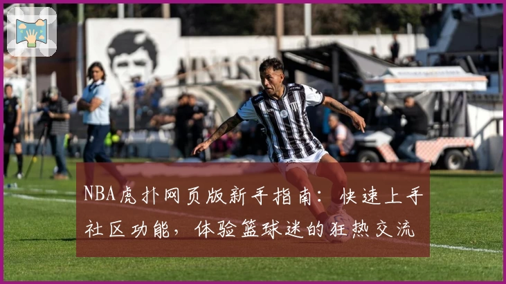NBA虎扑网页版新手指南：快速上手社区功能，体验篮球迷的狂热交流窗口