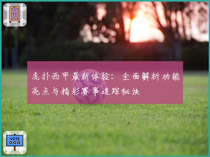 虎扑西甲最新体验：全面解析功能亮点与精彩赛事追踪秘诀