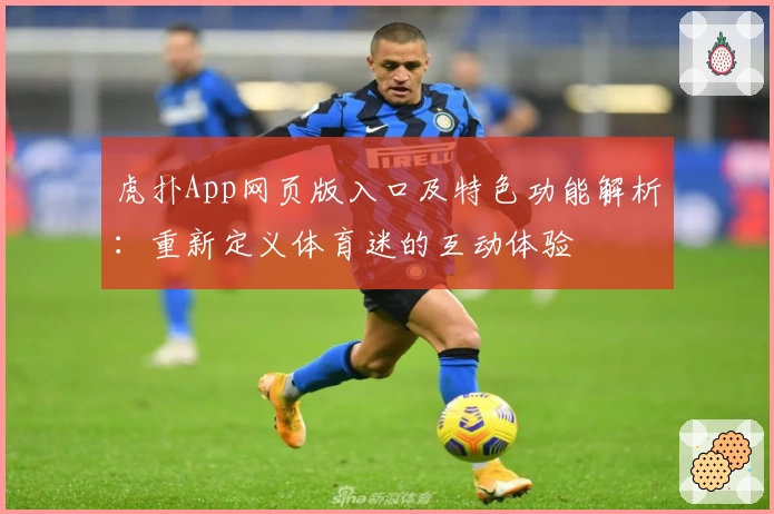 虎扑App网页版入口及特色功能解析：重新定义体育迷的互动体验