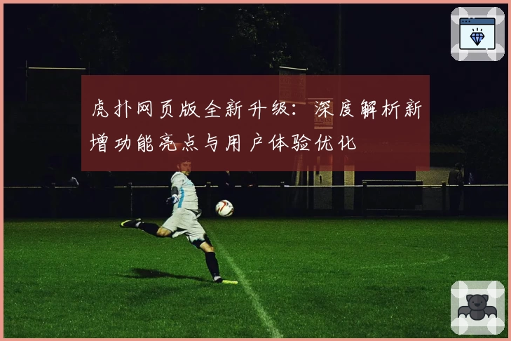 虎扑网页版全新升级：深度解析新增功能亮点与用户体验优化