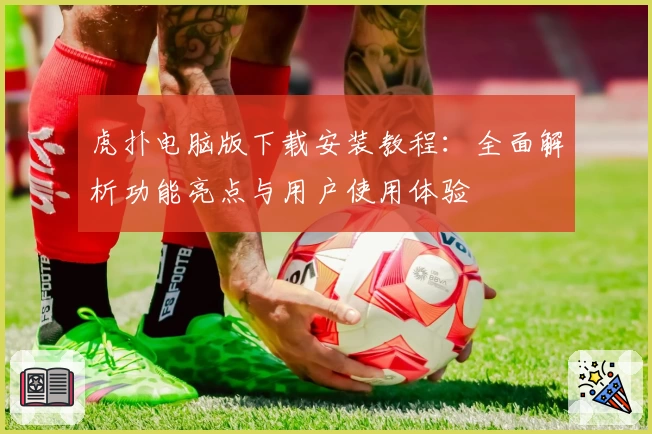 虎扑电脑版下载安装教程：全面解析功能亮点与用户使用体验