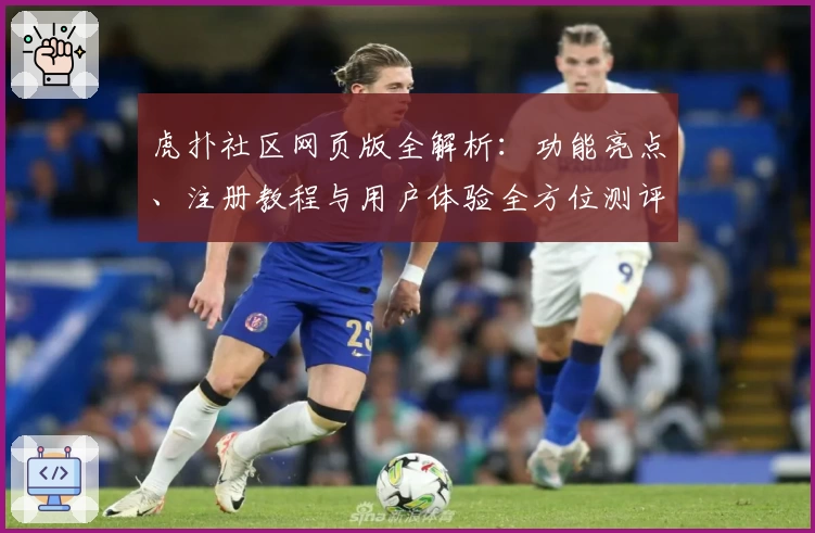 虎扑社区网页版全解析：功能亮点、注册教程与用户体验全方位测评