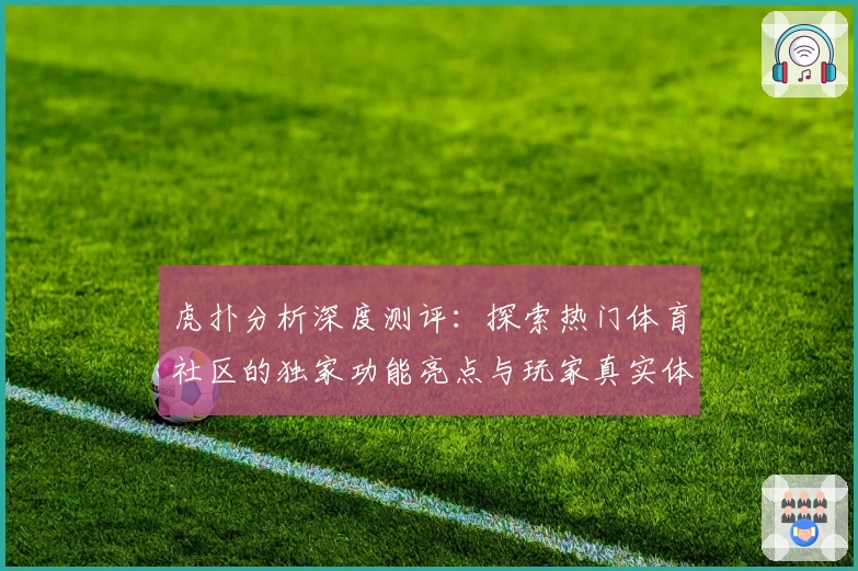 虎扑分析深度测评：探索热门体育社区的独家功能亮点与玩家真实体验