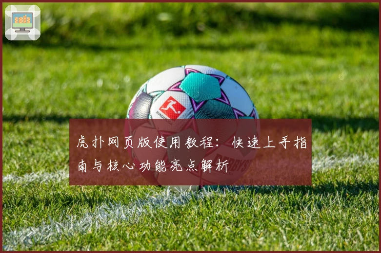 虎扑网页版使用教程：快速上手指南与核心功能亮点解析