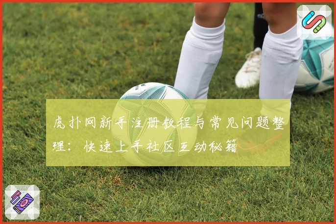虎扑网新手注册教程与常见问题整理：快速上手社区互动秘籍