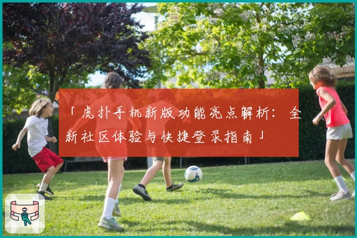 「虎扑手机新版功能亮点解析：全新社区体验与快捷登录指南」
