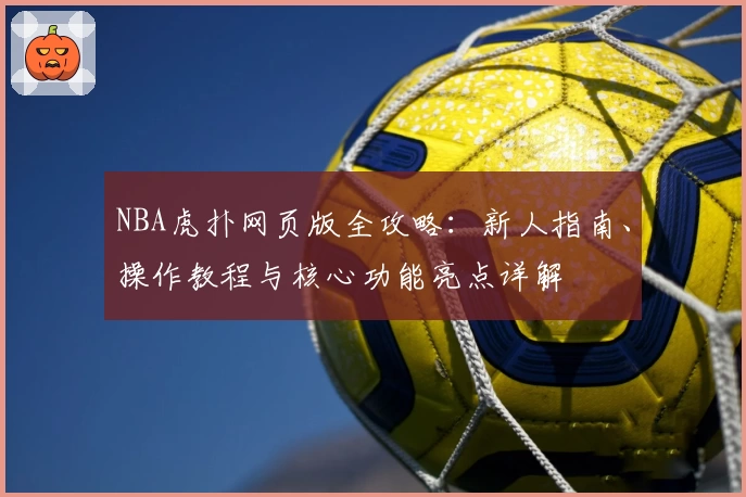 NBA虎扑网页版全攻略:新人指南、操作教程与核心功能亮点详解