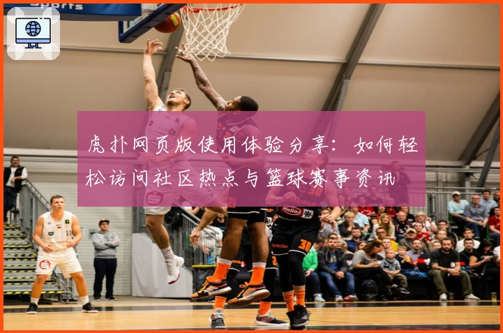 虎扑网页版使用体验分享：如何轻松访问社区热点与篮球赛事资讯