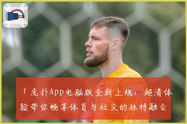 「虎扑App电脑版全新上线，超清体验带你畅享体育与社交的独特融合」