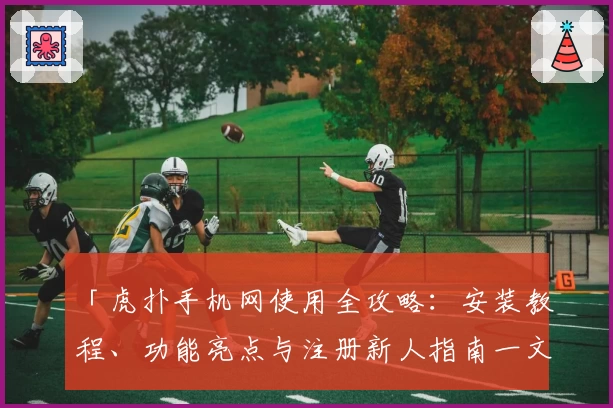 「虎扑手机网使用全攻略：安装教程、功能亮点与注册新人指南一文搞定」