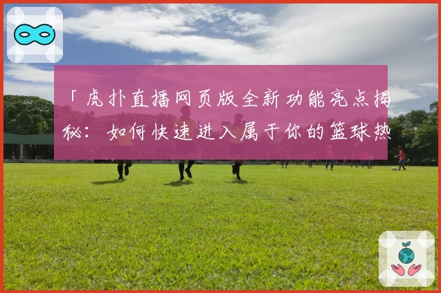 「虎扑直播网页版全新功能亮点揭秘：如何快速进入属于你的篮球热爱世界」