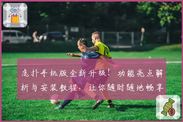 虎扑手机版全新升级！功能亮点解析与安装教程，让你随时随地畅享篮球与体育社区魅力