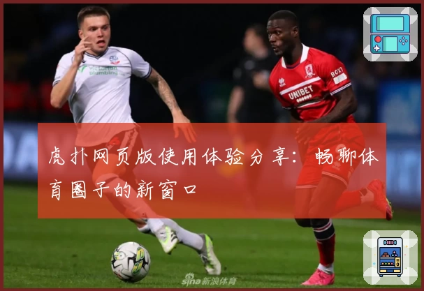 虎扑网页版使用体验分享：畅聊体育圈子的新窗口