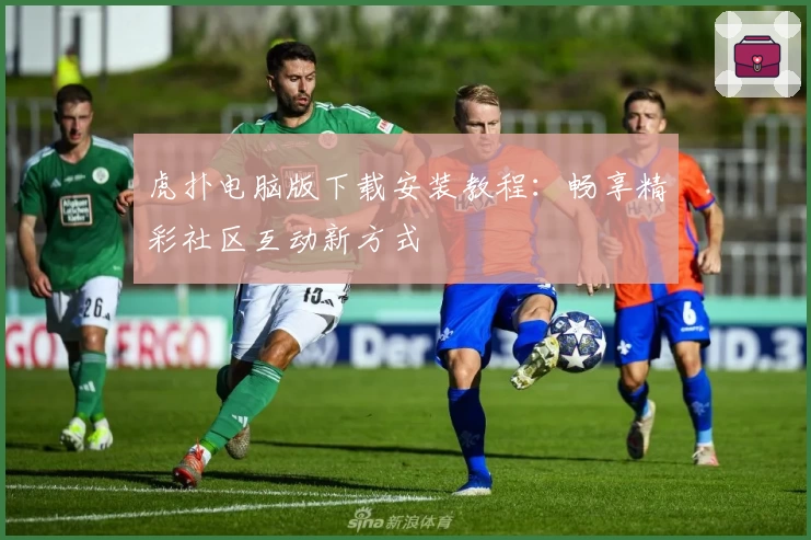 虎扑电脑版下载安装教程：畅享精彩社区互动新方式