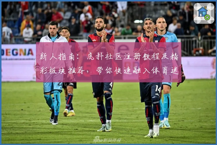 新人指南：虎扑社区注册教程及精彩板块推荐，带你快速融入体育迷的世界