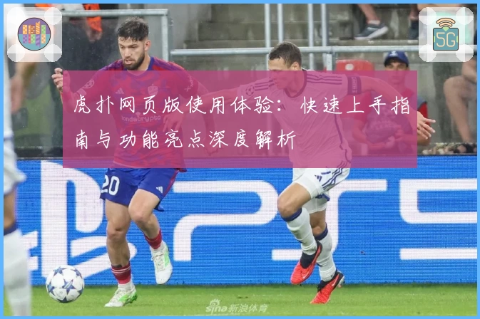 虎扑网页版使用体验：快速上手指南与功能亮点深度解析