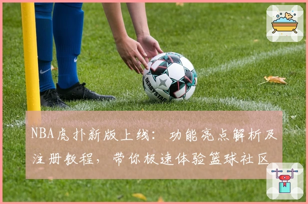 NBA虎扑新版上线：功能亮点解析及注册教程，带你极速体验篮球社区的全新魅力