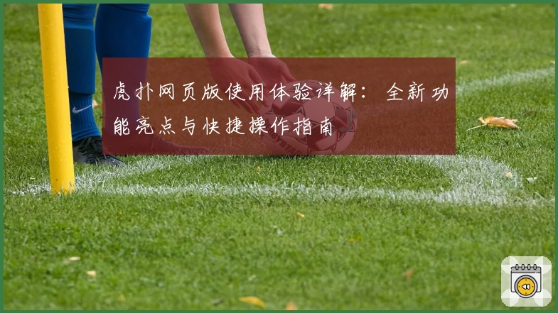 虎扑网页版使用体验详解：全新功能亮点与快捷操作指南