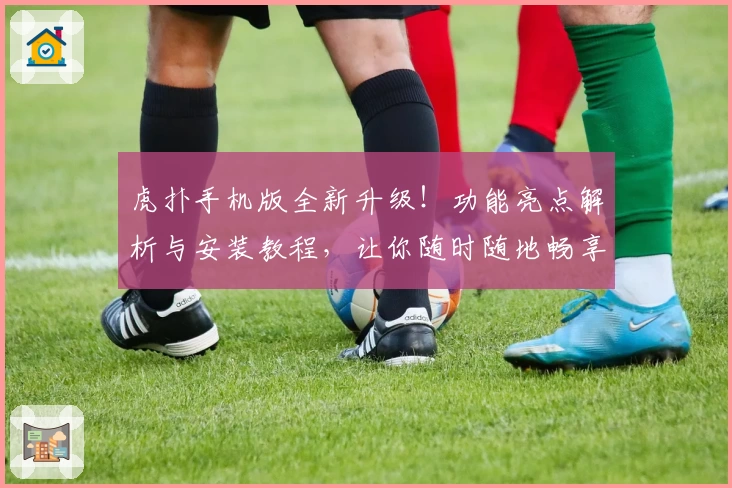 虎扑手机版全新升级!功能亮点解析与安装教程,让你随时随地畅享篮球与体育社区魅力
