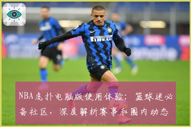 NBA虎扑电脑版使用体验：篮球迷必备社区，深度解析赛事和圈内动态
