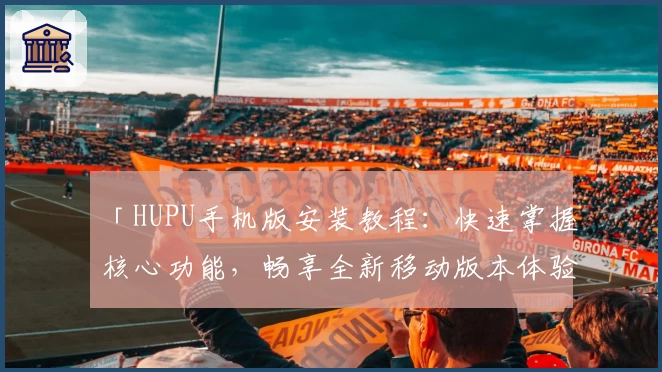 「HUPU手机版安装教程：快速掌握核心功能，畅享全新移动版本体验」