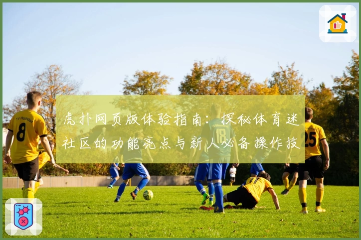 虎扑网页版体验指南：探秘体育迷社区的功能亮点与新人必备操作技巧