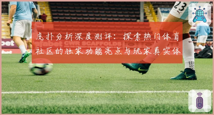 虎扑分析深度测评：探索热门体育社区的独家功能亮点与玩家真实体验