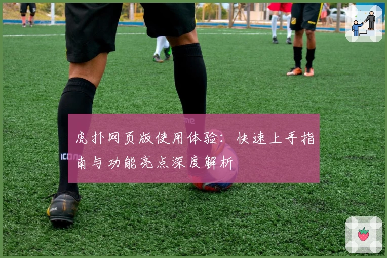 虎扑网页版使用体验：快速上手指南与功能亮点深度解析