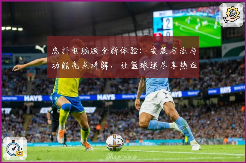 虎扑电脑版全新体验：安装方法与功能亮点详解，让篮球迷尽享热血互动