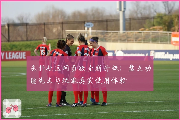 虎扑社区网页版全新升级：盘点功能亮点与玩家真实使用体验