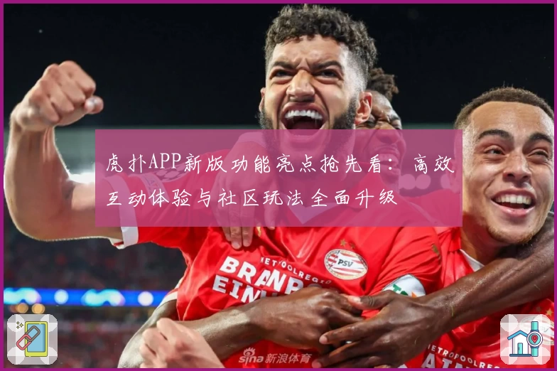 虎扑APP新版功能亮点抢先看：高效互动体验与社区玩法全面升级