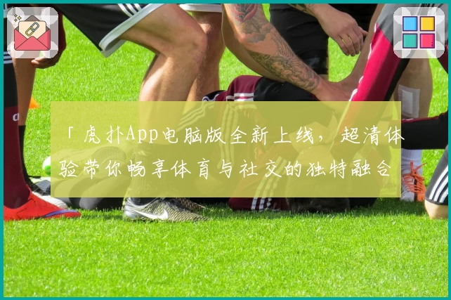 「虎扑App电脑版全新上线，超清体验带你畅享体育与社交的独特融合」