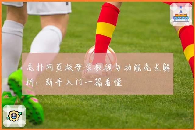 虎扑网页版登录教程与功能亮点解析，新手入门一篇看懂