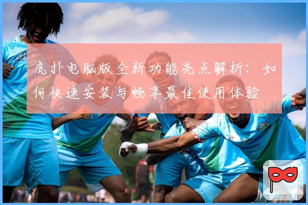 虎扑电脑版全新功能亮点解析：如何快速安装与畅享最佳使用体验