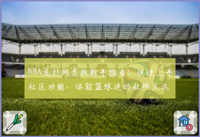 NBA虎扑网页版新手指南：快速上手社区功能，体验篮球迷的狂热交流窗口