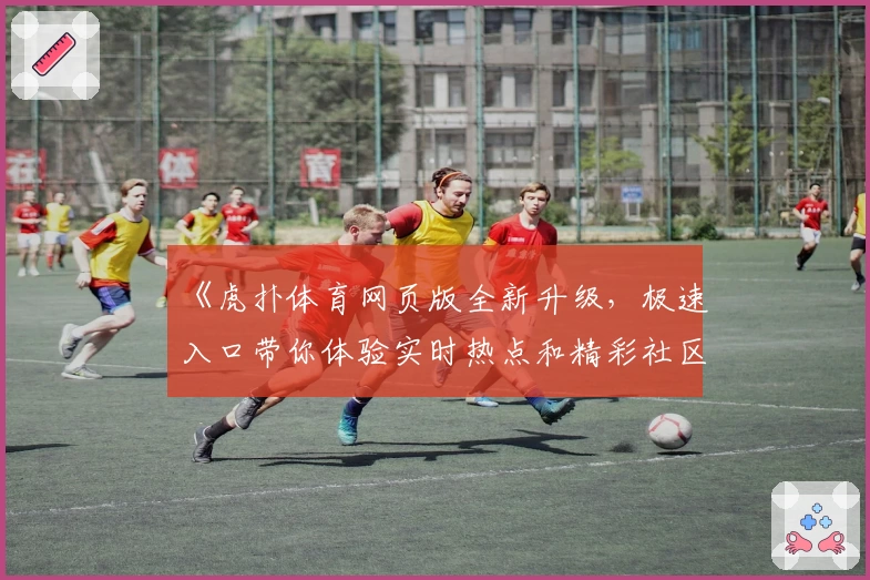 《虎扑体育网页版全新升级，极速入口带你体验实时热点和精彩社区交流》