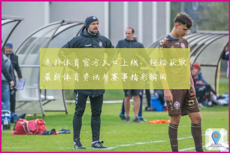 虎扑体育官方入口上线，轻松获取最新体育资讯与赛事精彩瞬间