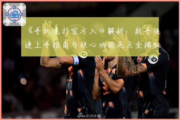 《手机虎扑官方入口解析,新手快速上手指南与核心功能亮点全揭秘》