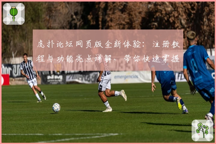 虎扑论坛网页版全新体验：注册教程与功能亮点详解，带你快速掌握体育迷热议社区