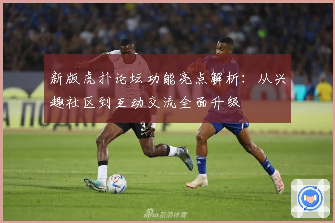 新版虎扑论坛功能亮点解析：从兴趣社区到互动交流全面升级