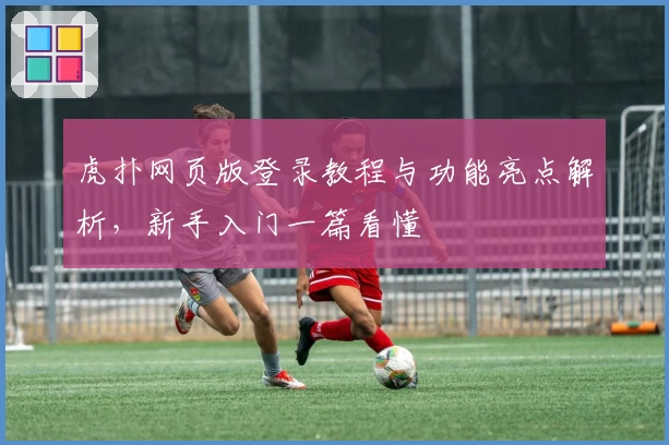 虎扑网页版登录教程与功能亮点解析,新手入门一篇看懂