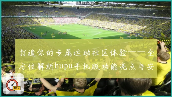 打造你的专属运动社区体验——全方位解析hupu手机版功能亮点与安装教程