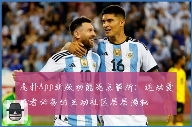 虎扑App新版功能亮点解析：运动爱好者必备的互动社区层层揭秘