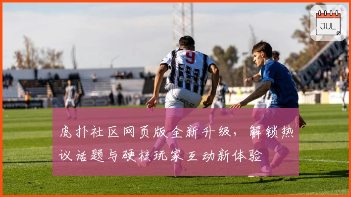 虎扑社区网页版全新升级,解锁热议话题与硬核玩家互动新体验