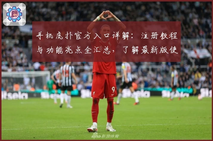 手机虎扑官方入口详解：注册教程与功能亮点全汇总，了解最新版使用体验