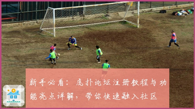 新手必看：虎扑论坛注册教程与功能亮点详解，带你快速融入社区