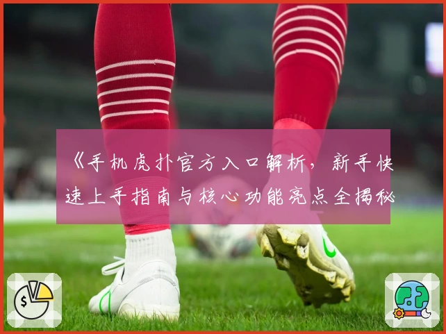 《手机虎扑官方入口解析,新手快速上手指南与核心功能亮点全揭秘》