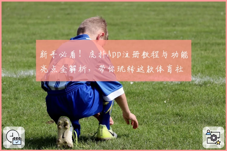 新手必看！虎扑App注册教程与功能亮点全解析，带你玩转这款体育社区神器